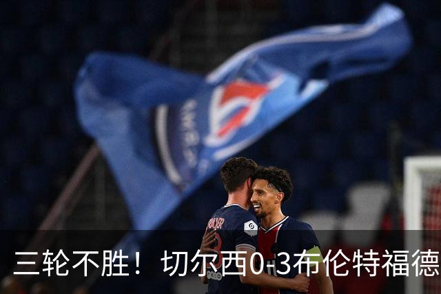 三轮不胜！切尔西0-3布伦特福德先赛掉第七 蓝军连续21场联赛丢球