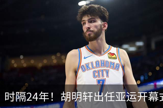 时隔24年！胡明轩出任亚运开幕式旗手，为中国男篮补齐这项空白
